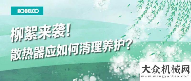 邀您的光臨神鋼建機(jī)：柳絮來襲！散熱器應(yīng)如何清理養(yǎng)護(hù)？K博士VOl.26長(zhǎng)沙展